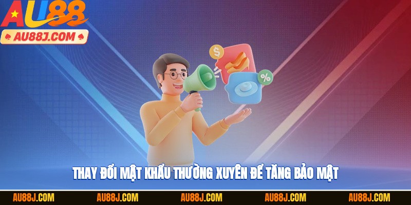 Thay đổi mật khẩu thường xuyên để tăng bảo mật